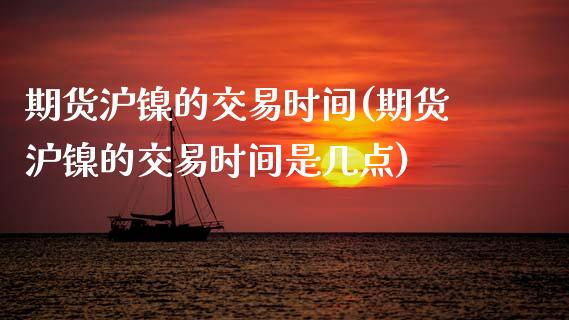 期货沪镍的交易时间(期货沪镍的交易时间是几点) 期货直播间 第1张-爱新财经 期货沪镍的交易时间(期货沪镍的交易时间是几点) (https://www.njaxzs.com/) 期货直播间 第1张