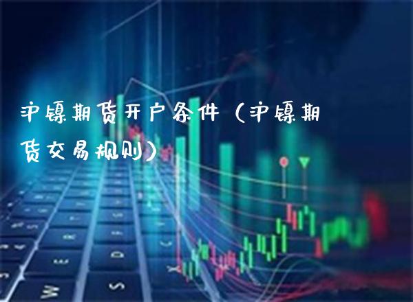 沪镍期货开户条件（沪镍期货交易规则） (https://www.njaxzs.com/) 原油期货 第1张