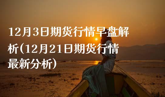 12月3日期货行情早盘解析(12月21日期货行情最新分析) (https://www.njaxzs.com/) 内盘期货 第1张
