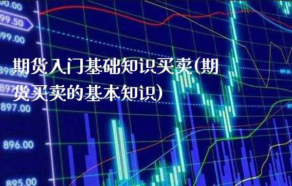 期货入门基础知识买卖(期货买卖的基本知识) 期货直播间 第1张-爱新财经 期货入门基础知识买卖(期货买卖的基本知识) (https://www.njaxzs.com/) 期货直播间 第1张