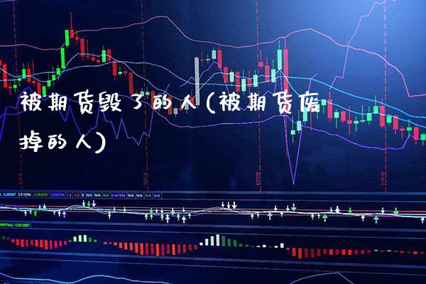被期货毁了的人(被期货废掉的人) (https://www.njaxzs.com/) 内盘期货 第1张