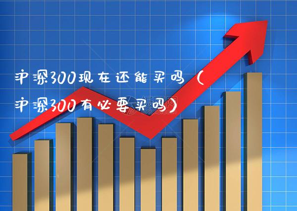 沪深300现在还能买吗（沪深300有必要买吗） (https://www.njaxzs.com/) 期货直播间 第1张