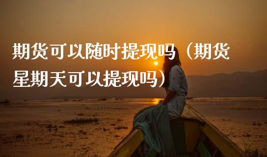 期货可以随时提现吗（期货星期天可以提现吗） (https://www.njaxzs.com/) 期货行情 第1张
