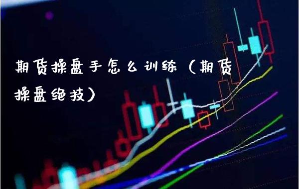 期货操盘手怎么训练（期货操盘绝技） (https://www.njaxzs.com/) 期货行情 第1张