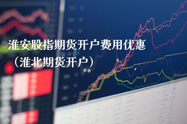 淮安股指期货开户费用优惠（淮北期货开户） (https://www.njaxzs.com/) 期货直播间 第1张