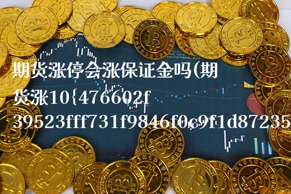 期货涨停会涨保证金吗(期货涨10保证金翻倍吗) (https://www.njaxzs.com/) 期货直播间 第1张