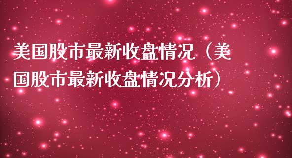 美国股市最新收盘情况（美国股市最新收盘情况分析） (https://www.njaxzs.com/) 内盘期货 第1张