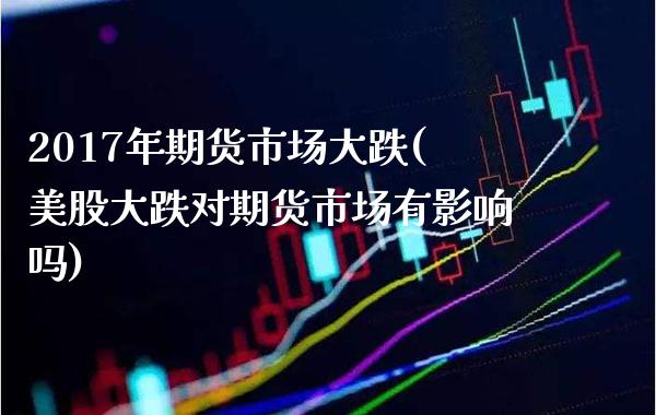 2017年期货市场大跌(美股大跌对期货市场有影响吗) (https://www.njaxzs.com/) 内盘期货 第1张