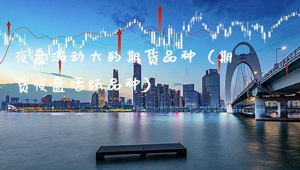 夜盘波动大的期货品种（期货夜盘活跃品种） (https://www.njaxzs.com/) 期货直播间 第1张