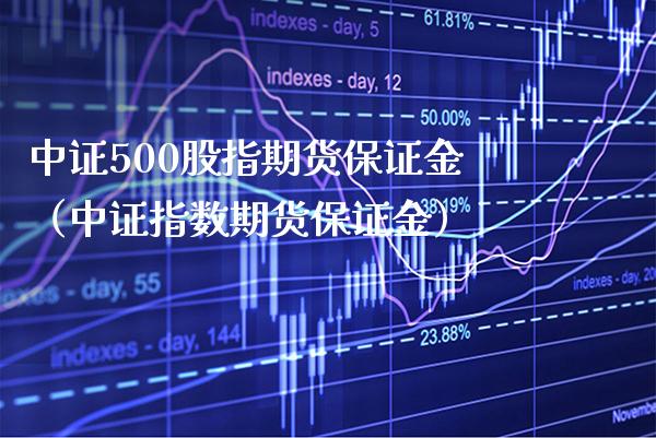 中证500股指期货保证金（中证指数期货保证金） (https://www.njaxzs.com/) 期货直播间 第1张