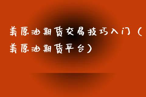 美原油期货交易技巧入门（美原油期货平台） (https://www.njaxzs.com/) 期货直播间 第1张