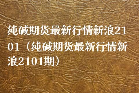 纯碱期货最新行情新浪2101（纯碱期货最新行情新浪2101期） (https://www.njaxzs.com/) 期货行情 第1张
