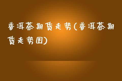 普洱茶期货走势(普洱茶期货走势图) (https://www.njaxzs.com/) 期货直播间 第1张