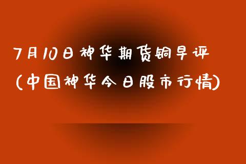 7月10日神华期货铜早评(中国神华今日股市行情) (https://www.njaxzs.com/) 期货行情 第1张