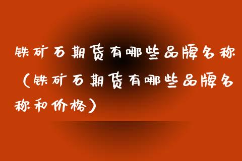 铁矿石期货有哪些品牌名称（铁矿石期货有哪些品牌名称和） (https://www.njaxzs.com/) 期货直播间 第1张
