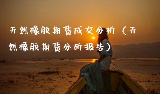 天然橡胶期货成交分析（天然橡胶期货分析报告） (https://www.njaxzs.com/) 黄金期货 第1张