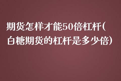 期货怎样才能50倍杠杆(白糖期货的杠杆是多少倍) (https://www.njaxzs.com/) 期货投资 第1张