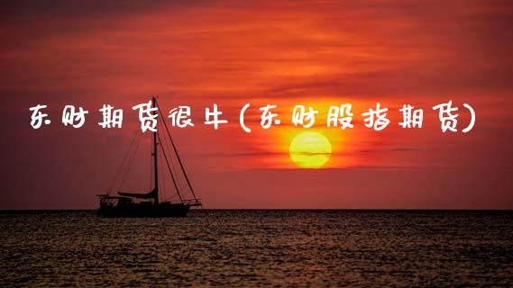 东财期货很牛(东财股指期货) (https://www.njaxzs.com/) 内盘期货 第1张