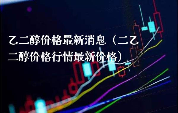 乙二醇最新消息（二乙二醇行情最新） (https://www.njaxzs.com/) 期货直播间 第1张