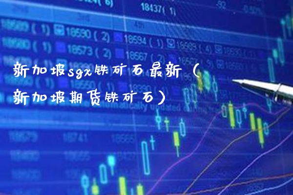 新加坡sgx铁矿石最新（新加坡期货铁矿石） (https://www.njaxzs.com/) 期货直播间 第1张