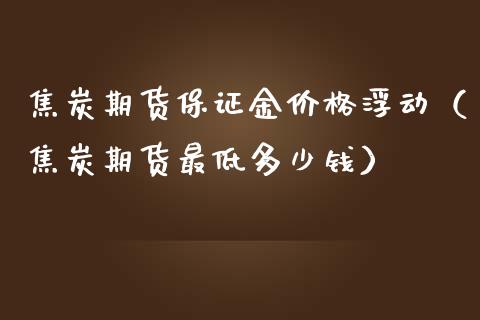 焦炭期货保证金浮动（焦炭期货最低多少钱） (https://www.njaxzs.com/) 内盘期货 第1张