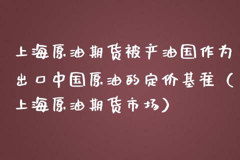 上海原油期货被产油国作为出口中国原油的定价基准（上海原油期货市场） (https://www.njaxzs.com/) 期货直播间 第1张