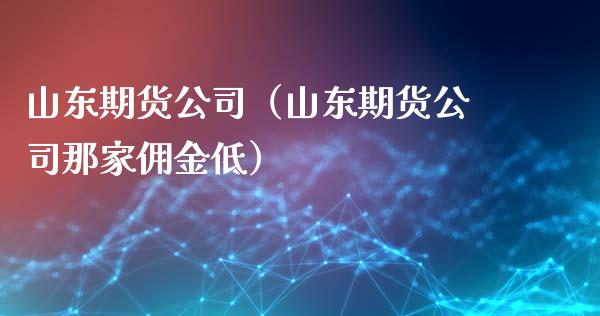 山东期货公司（山东期货公司那家佣金低） (https://www.njaxzs.com/) 期货直播间 第1张