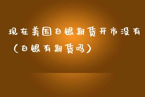 现在美国白银期货开市没有（白银有期货吗） (https://www.njaxzs.com/) 期货直播间 第1张