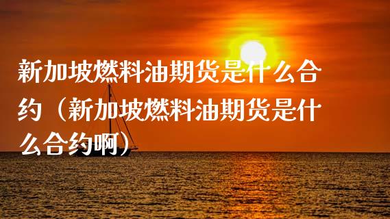 新加坡燃料油期货是什么合约（新加坡燃料油期货是什么合约啊） (https://www.njaxzs.com/) 内盘期货 第1张