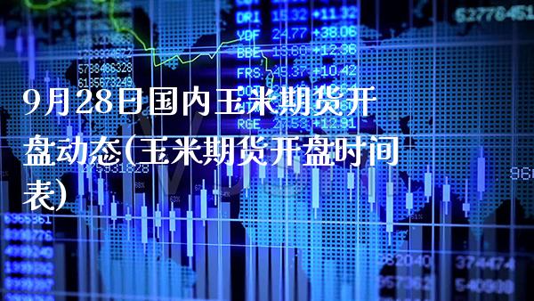 9月28日国内玉米期货开盘动态(玉米期货开盘时间表) (https://www.njaxzs.com/) 期货投资 第1张