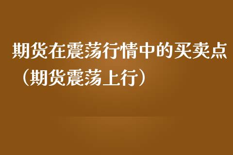 期货在震荡行情中的买卖点（期货震荡上行） (https://www.njaxzs.com/) 内盘期货 第1张