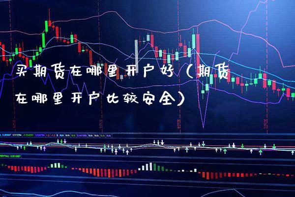 买期货在哪里开户好（期货在哪里开户比较安全） (https://www.njaxzs.com/) 期货直播间 第1张