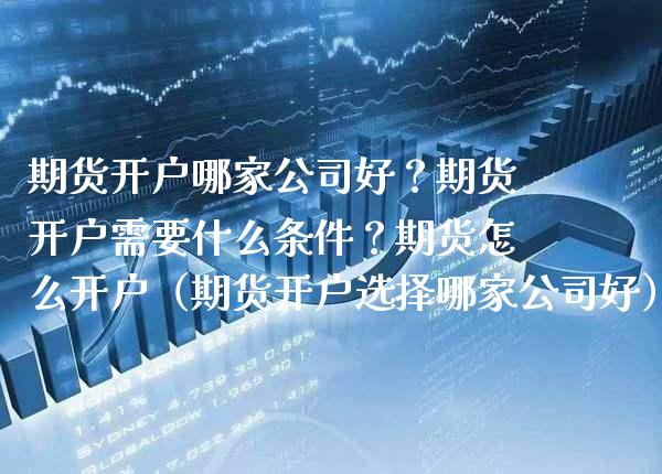 期货开户哪家公司好？期货开户需要什么条件？期货怎么开户（期货开户选择哪家公司好） (https://www.njaxzs.com/) 期货直播间 第1张