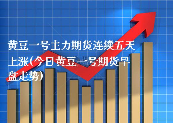 黄豆一号主力期货连续五天上涨(今日黄豆一号期货早盘走势) (https://www.njaxzs.com/) 期货直播间 第1张