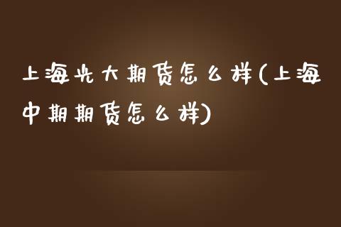 上海光大期货怎么样(上海中期期货怎么样) (https://www.njaxzs.com/) 期货开户 第1张