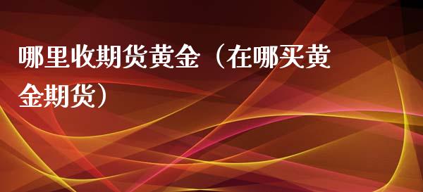 哪里收期货黄金（在哪买黄金期货） (https://www.njaxzs.com/) 内盘期货 第1张
