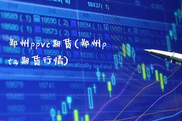 郑州ppvc期货(郑州pta期货行情) (https://www.njaxzs.com/) 期货直播间 第1张