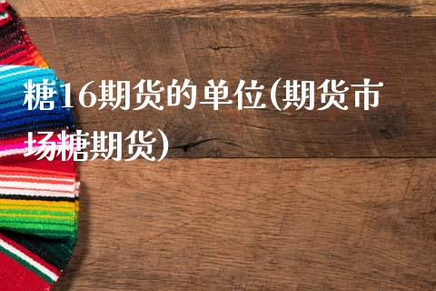 糖16期货的单位(期货市场糖期货) (https://www.njaxzs.com/) 内盘期货 第1张