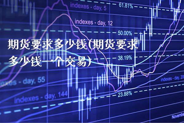 期货要求多少钱(期货要求多少钱一个交易) (https://www.njaxzs.com/) 期货直播间 第1张