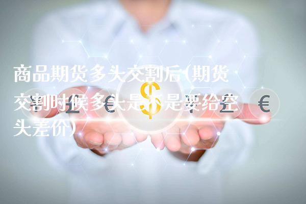 商品期货多头交割后(期货交割时候多头是不是要给空头差价) (https://www.njaxzs.com/) 期货开户 第1张