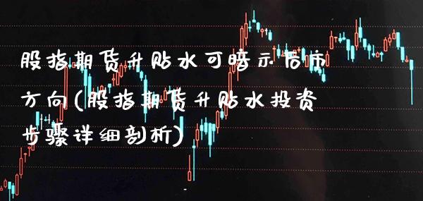 股指期货升贴水可暗示后市方向(股指期货升贴水投资步骤详细剖析) (https://www.njaxzs.com/) 期货行情 第1张