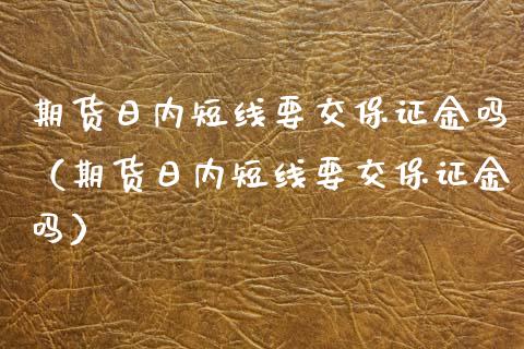 期货日内短线要交保证金吗（期货日内短线要交保证金吗） (https://www.njaxzs.com/) 内盘期货 第1张