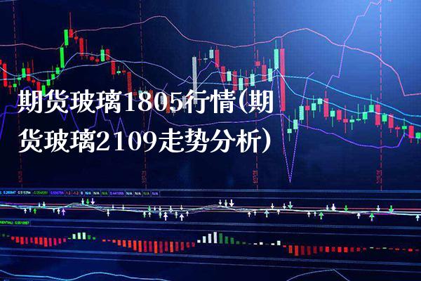 期货玻璃1805行情(期货玻璃2109走势分析) (https://www.njaxzs.com/) 黄金期货 第1张