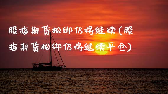 股指期货松绑仍将继续(股指期货松绑仍将继续平仓) (https://www.njaxzs.com/) 期货直播间 第1张