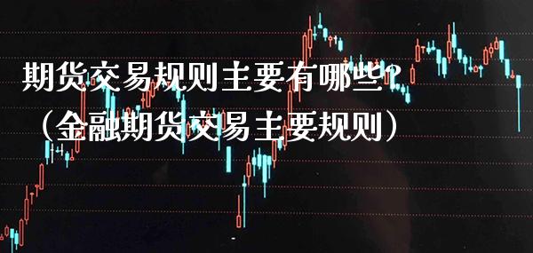 期货交易规则主要有哪些?（金融期货交易主要规则） (https://www.njaxzs.com/) 期货直播间 第1张