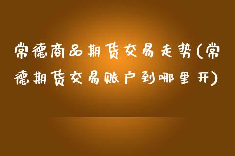 常德商品期货交易走势(常德期货交易账户到哪里开) (https://www.njaxzs.com/) 黄金期货 第1张