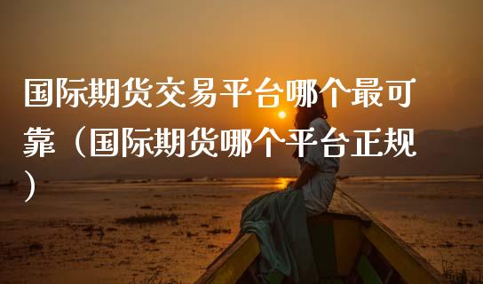国际期货交易平台哪个最可靠(国际期货哪个平台正规) 期货直播间 第1张-爱新财经 国际期货交易平台哪个最可靠(国际期货哪个平台正规) (https://www.njaxzs.com/) 期货直播间 第1张