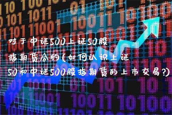 对于中证500上证50股指期货合约(如何认识上证50和中证500股指期货的上市交易?) (https://www.njaxzs.com/) 内盘期货 第1张