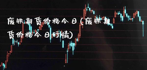 废铁期货价格今日(废铁期货价格今日行情) (https://www.njaxzs.com/) 期货直播间 第1张