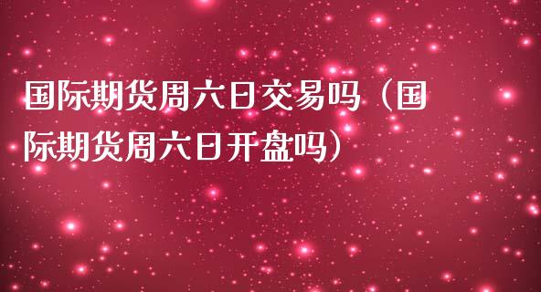国际期货周六日交易吗(国际期货周六日吗) 期货直播间 第1张-爱新财经 国际期货周六日交易吗(国际期货周六日吗) (https://www.njaxzs.com/) 期货直播间 第1张